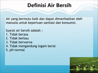 26/04/2015
Definisi Air Bersih
Air yang bermutu baik dan dapat dimanfaatkan oleh
manusia untuk keperluan sanitasi dan konsumsi.
Syarat air bersih adalah :
1. Tidak berasa
2. Tidak berbau
3. Tidak berwarna
4. Tidak mengandung logam berat
5. pH normal
 