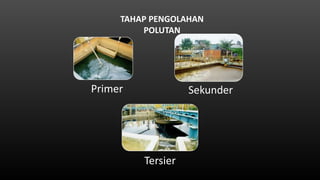 Primer Sekunder
Tersier
TAHAP PENGOLAHAN
POLUTAN
 