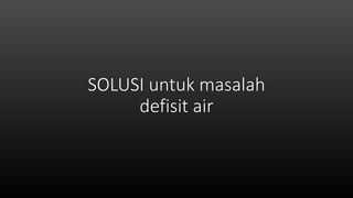 SOLUSI untuk masalah
defisit air
 