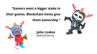 “Gamers want a bigger stake in
their games. Blockchain items give
them ownership.”
John Linden
Mythical Games
 