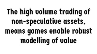 The high volume trading of
non-speculative assets,
means games enable robust
modelling of value
 