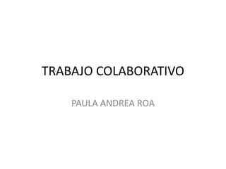 TRABAJO COLABORATIVO
PAULA ANDREA ROA

 