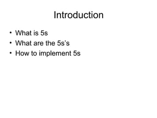 Introduction 
• What is 5s 
• What are the 5s’s 
• How to implement 5s 
 