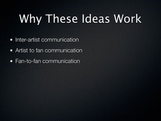 Why These Ideas Work
Inter-artist communication
Artist to fan communication
Fan-to-fan communication
 