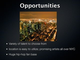 Opportunities




Variety of talent to choose from
location is easy to utilize; promising artists all over NYC
Huge hip-hop fan base
 