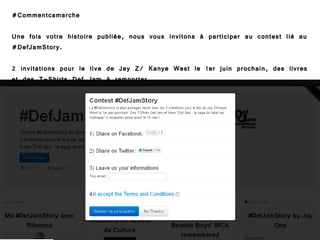 #Commentcamarche

Une fois votre histoire publiée, nous vous invitons à participer au contest lié au
#DefJamStory.

2 invitations pour le live de Jay Z/ Kanye West le 1er juin prochain, des livres
et des T-Shirts Def Jam à remporter.
 
