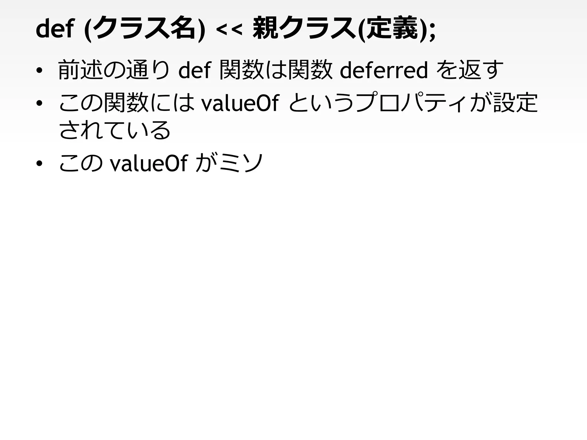 def (クラス名) << 親クラス(定義);
• 前述の通り def 関数は関数 deferred を返す
• この関数には valueOf というプロパティが設定
  されている
• この valueOf がミソ
 