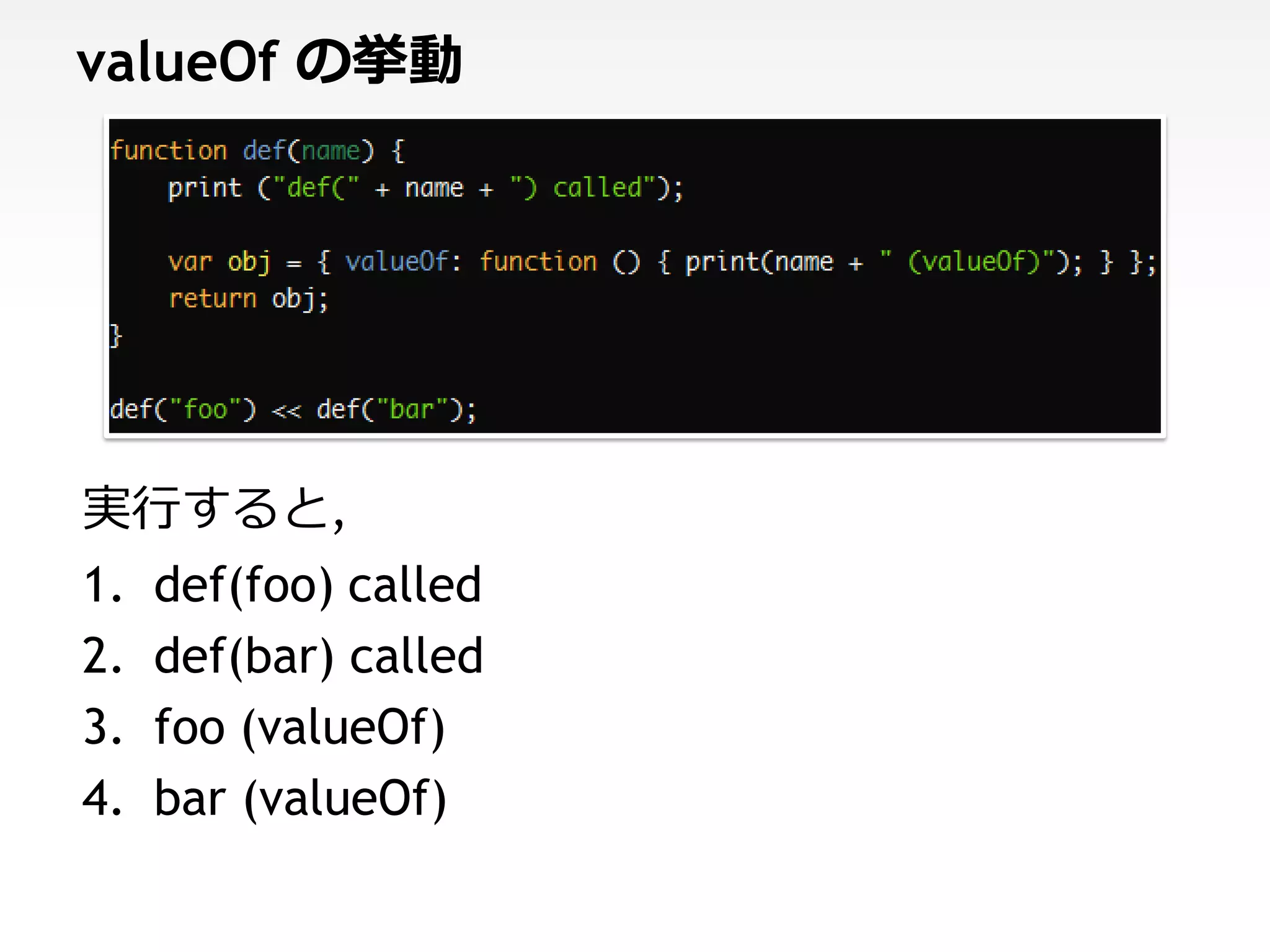 valueOf の挙動




実行すると,
1.   def(foo) called
2.   def(bar) called
3.   foo (valueOf)
4.   bar (valueOf)
 