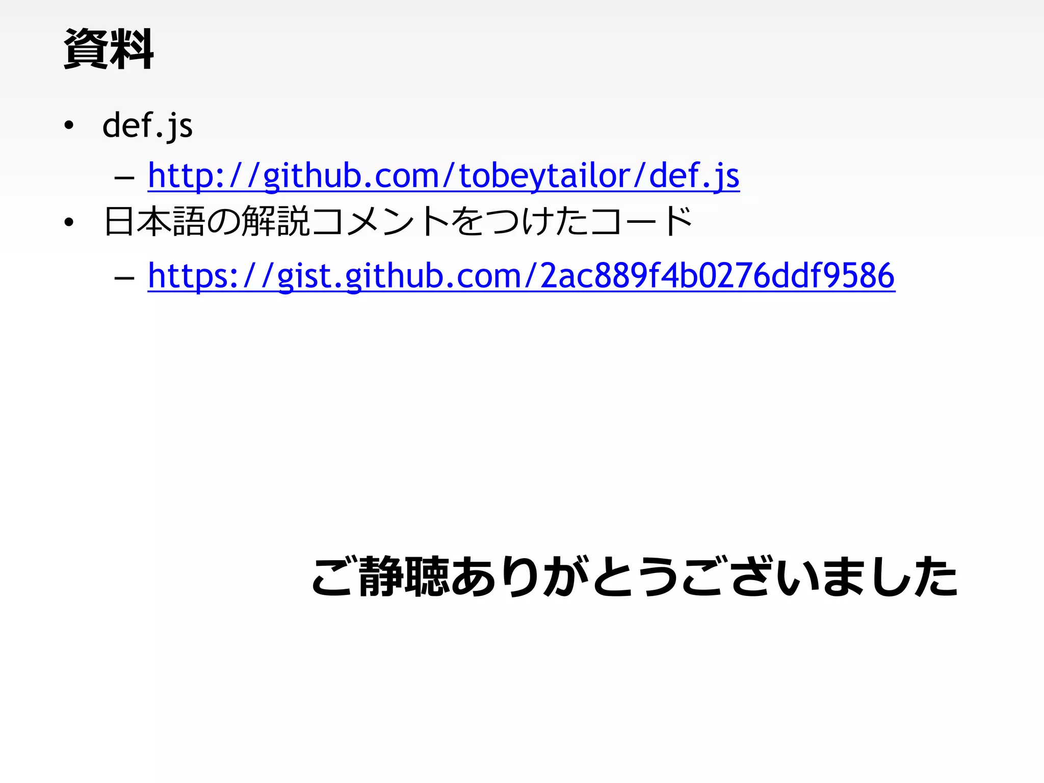 資料
• def.js
   – http://github.com/tobeytailor/def.js
• 日本語の解説コメントをつけたコード
   – https://gist.github.com/2ac889f4b0276ddf9586




               ご静聴ありがとうございました
 