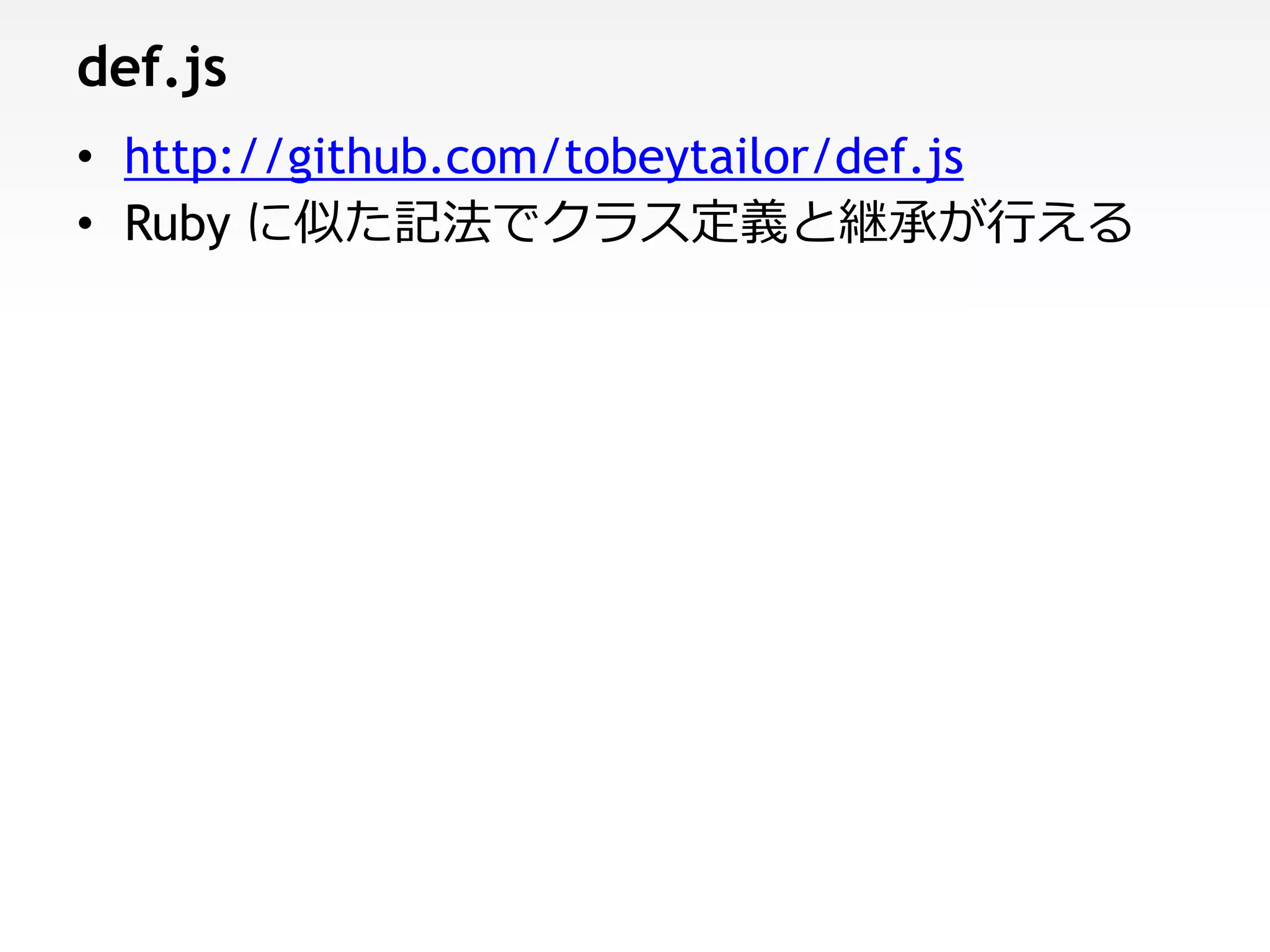 def.js
• http://github.com/tobeytailor/def.js
• Ruby に似た記法でクラス定義と継承が行える
 