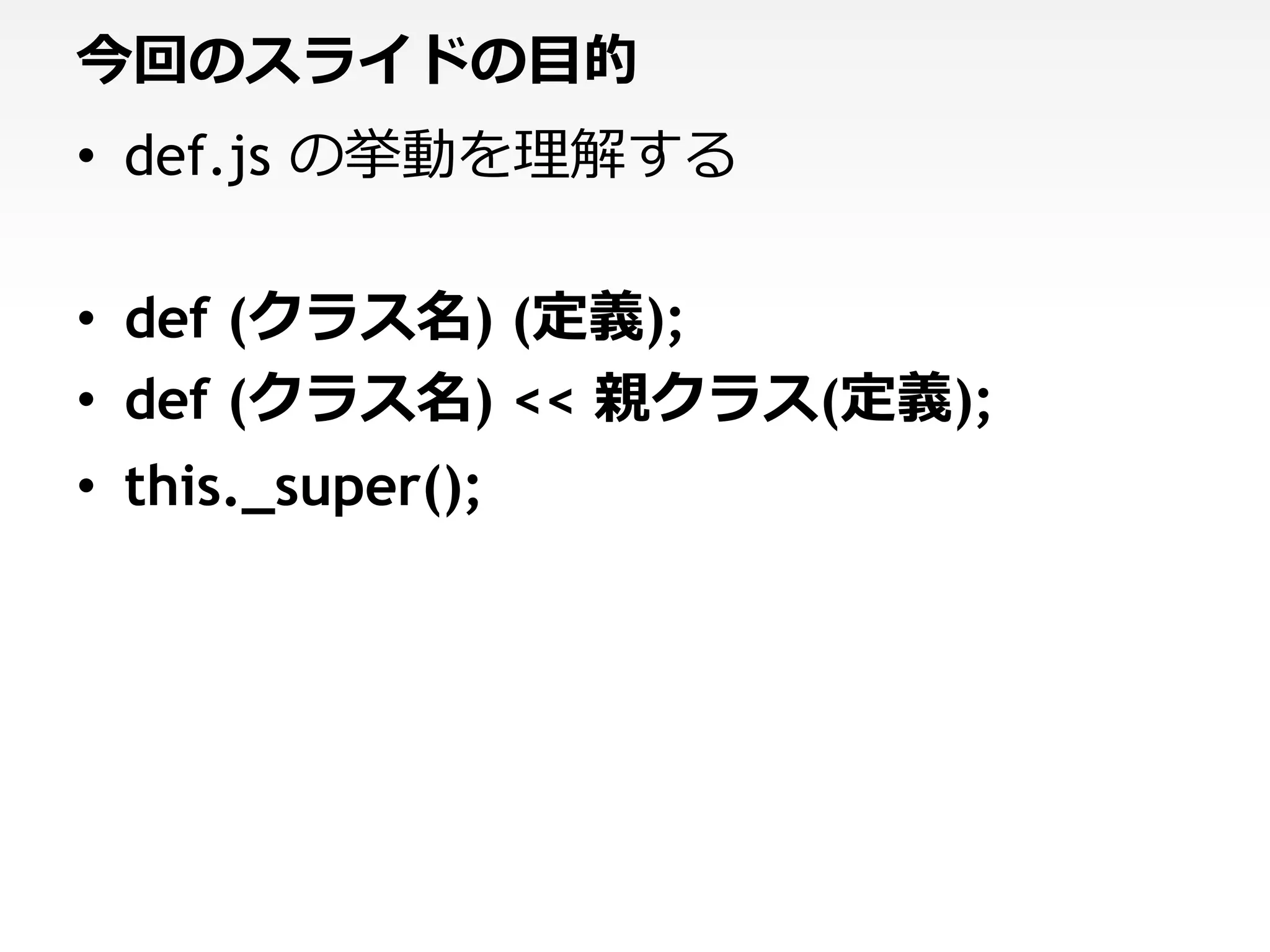 今回のスライドの目的
• def.js の挙動を理解する

• def (クラス名) (定義);
• def (クラス名) << 親クラス(定義);
• this._super();
 