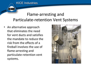 Flame‐arresting and
Particulate‐retention Vent Systems
• An alternative approach 
that eliminates the need 
for vent ducts and satisfies 
the mandate to reduce the 
risk from the effects of a 
fireball involves the use of 
flame‐arresting and 
particulate‐retention vent 
systems.
 