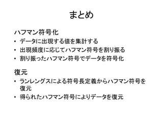 まとめ
ハフマン符号化
• データに出現する値を集計する
• 出現頻度に応じてハフマン符号を割り振る
• 割り振ったハフマン符号でデータを符号化

復元
• ランレングスによる符号長定義からハフマン符号を
  復元
• 得られたハフマン符号によりデータを復元
 