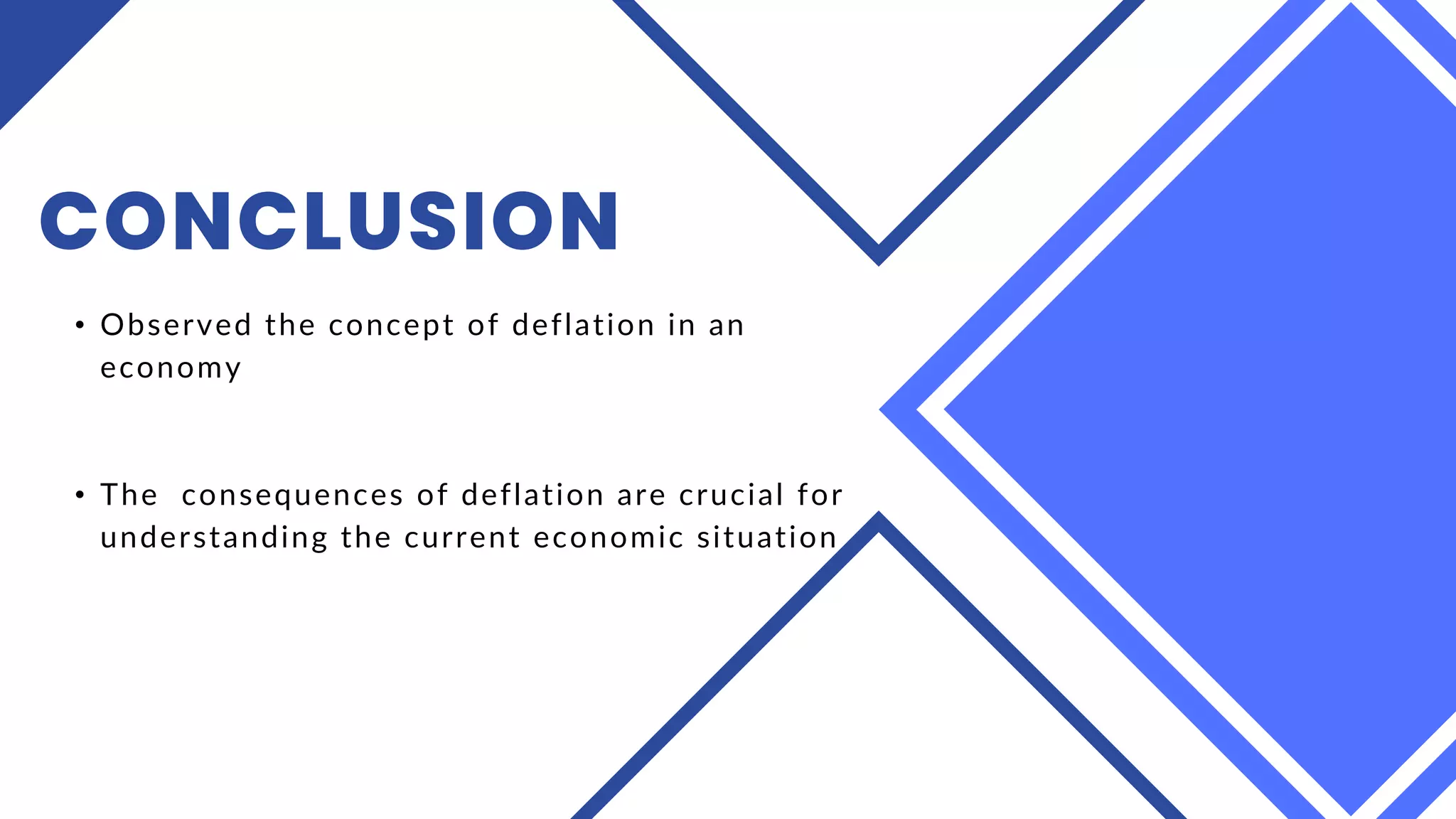 CONCLUSION
• Observed the concept of deflation in an
economy
• The consequences of deflation are crucial for
understanding the current economic situation