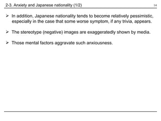 In addition, Japanese nationality tends to become relatively pessimistic,  especially in the case that some worse symptom, if any trivia, appears.  The stereotype (negative) images are exaggeratedly shown by media. Those mental factors aggravate such anxiousness. 2-3. Anxiety and Japanese nationality (1/2) 