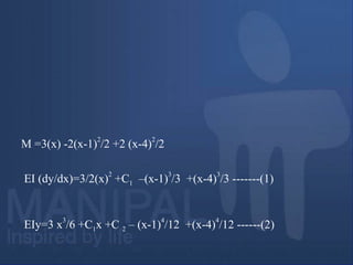 EI (dy/dx)=3/2(x)
2
+C1 –(x-1)
3
/3 +(x-4)
3
/3 -------(1)
EIy=3 x
3
/6 +C1x +C 2 – (x-1)
4
/12 +(x-4)
4
/12 ------(2)
M =3(x) -2(x-1)
2
/2 +2 (x-4)
2
/2
 