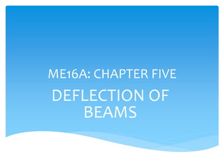 ME16A: CHAPTER FIVE
DEFLECTION OF
BEAMS
 