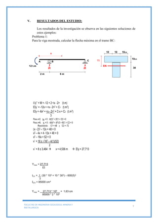 FACULTAD DE INGENIERIA GEOLOGICA, MINERA Y
METALURGICA
7
V. RESULTADOS DEL ESTUDIO:
Los resultados de la investigación se observa en las siguientes soluciones de
estos ejemplos:
Problema 1:
Para la viga mostrada, calcular la flecha máxima en el tramo BC:
 