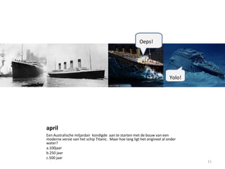 april
Een Australische miljardair kondigde aan te starten met de bouw van een
moderne versie van het schip Titanic. Maar hoe lang ligt het origineel al onder
water?
a.100jaar
b.250 jaar
c.500 jaar
11
Oeps!
Yolo!
 