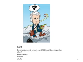 April
Een stripalbum wordt verkocht voor 37.820 euro! Over wie gaat het
album?
a.Geert Wilders
b.Asterix
c.Kuifje 12
 