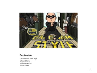 September
Uit welk land komt Psy?
a.Noord Korea
b.Midden Korea
c.Zuid Korea
27
 