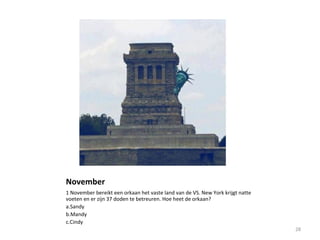 November
1 November bereikt een orkaan het vaste land van de VS. New York krijgt natte
voeten en er zijn 37 doden te betreuren. Hoe heet de orkaan?
a.Sandy
b.Mandy
c.Cindy
28
 