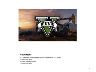 November
GTA vijf wordt aangekondigd. Waar staan de letters GTA voor?
a.Great Theft Auto
b.Grand Tribe Automatic
c.Grand Theft Auto
29
 