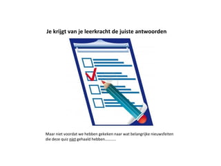 Je krijgt van je leerkracht de juiste antwoorden
Maar niet voordat we hebben gekeken naar wat belangrijke nieuwsfeiten
die deze quiz niet gehaald hebben………..
 