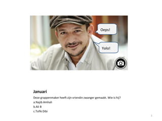 Januari
Deze grappenmaker heeft zijn vriendin zwanger gemaakt. Wie is hij?
a.Najib Amhali
b.Ali B
c.Tofik Dibi
1
Oeps!
Yolo!
 