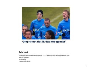 Februari
Deze woorden sprak de geblesseerde …………Nadat hij een oefenduel gemist had.
a.Arjen Robben
b.Dirk Kuyt
c.Robin van Persie
5
 