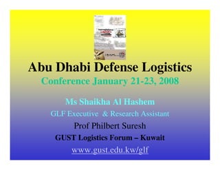 Abu Dhabi Defense Logistics
  Conference January 21-23, 2008

        Ms Shaikha Al Hashem
    GLF Executive & Research Assistant
          Prof Philbert Suresh
     GUST Logistics Forum – Kuwait
         www.gust.edu.kw/glf
 