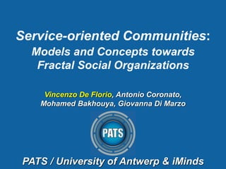 Service-oriented Communities:
Models and Concepts towards
Fractal Social Organizations
Vincenzo De Florio, Antonio Coronato,
Mohamed Bakhouya, Giovanna Di Marzo

PATS / University of Antwerp & iMinds

 