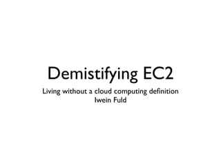 Demistifying EC2
Living without a cloud computing deﬁnition
                 Iwein Fuld
 