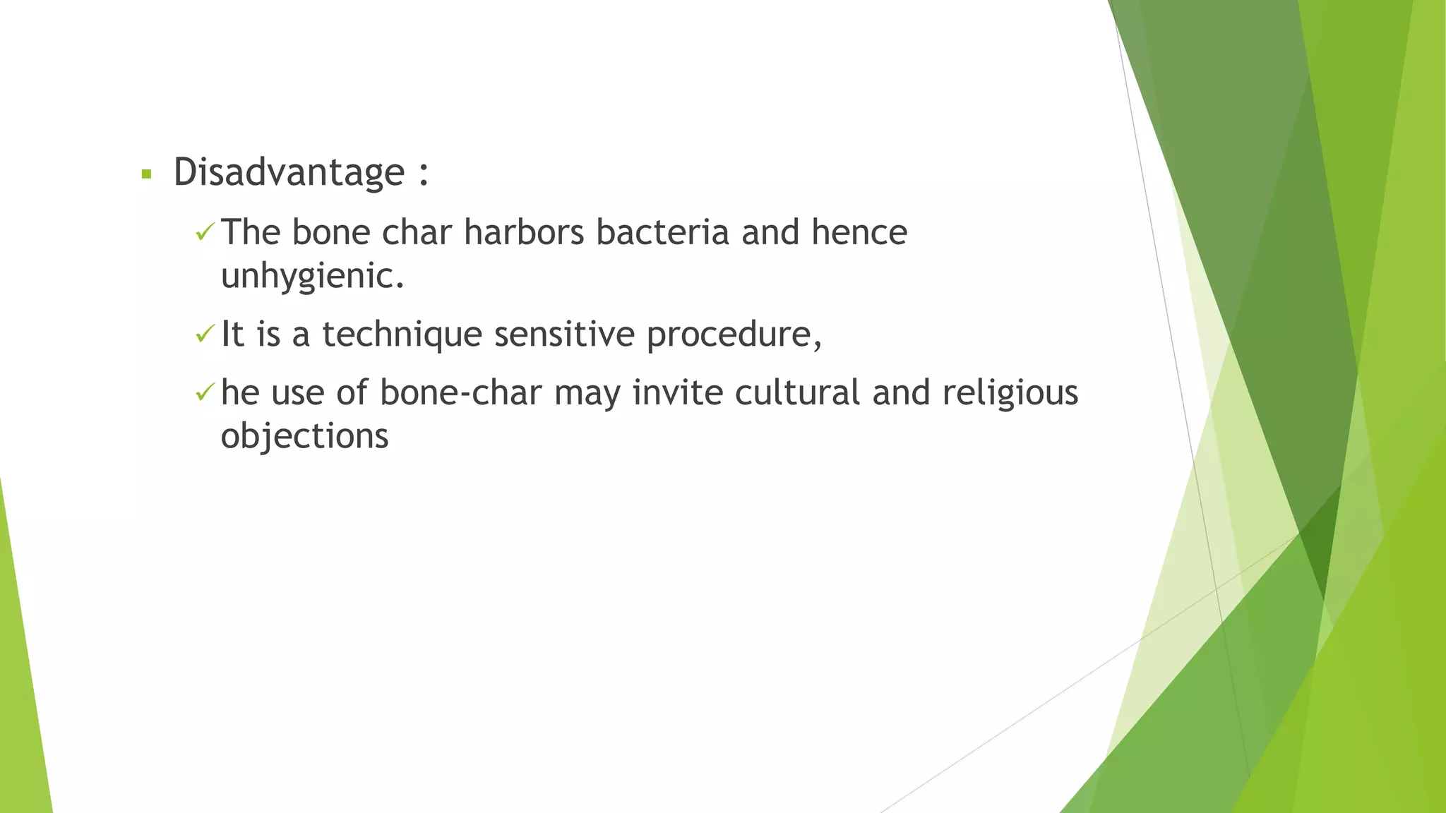  Disadvantage :
 The bone char harbors bacteria and hence
unhygienic.
 It is a technique sensitive procedure,
 he use of bone-char may invite cultural and religious
objections
 