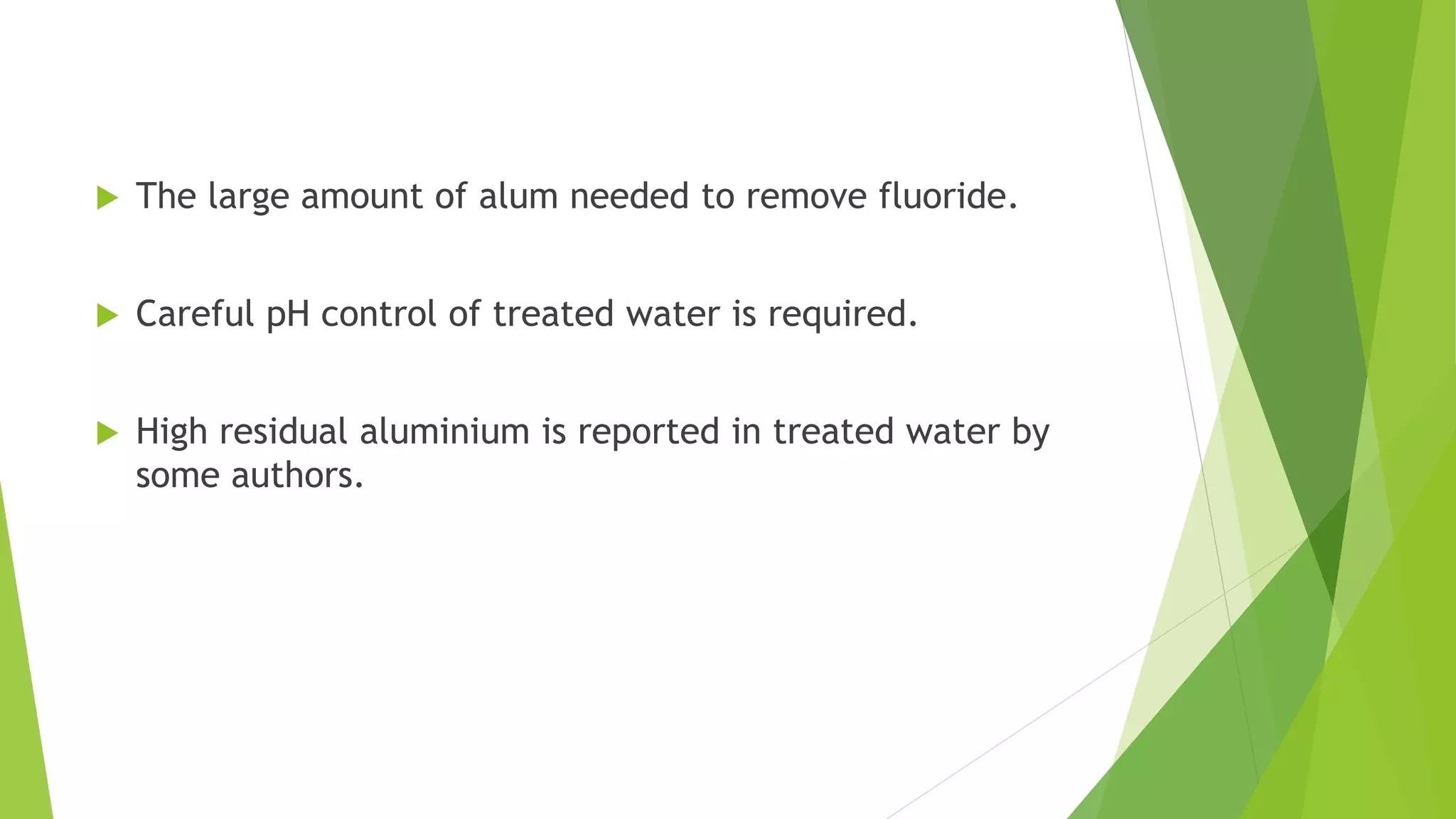  The large amount of alum needed to remove fluoride.
 Careful pH control of treated water is required.
 High residual aluminium is reported in treated water by
some authors.
 