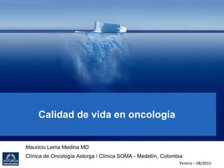Calidad de vida en oncología
Mauricio Lema Medina MD
Clínica de Oncología Astorga / Clínica SOMA - Medellín, Colombia
Pereira – 08/2015
 