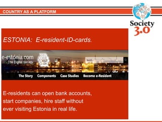 COUNTRY AS A PLATFORM
ESTONIA: E-resident-ID-cards.
E-residents can open bank accounts,
start companies, hire staff without
ever visiting Estonia in real life.
 