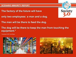 The factory of the future will have
only two employees: a man and a dog.
The man will be there to feed the dog.
The dog will be there to keep the man from touching the
equipment.*
*Autodesk CEO Carl Bass
SCENARIO MINORITY REPORT
 