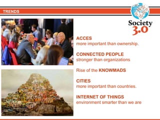 TRENDS
ACCES
more important than ownership.
CONNECTED PEOPLE
stronger than organizations
Rise of the KNOWMADS
CITIES
more important than countries.
INTERNET OF THINGS
environment smarter than we are
 