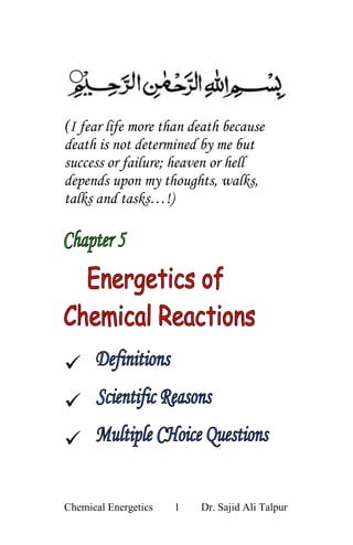 (I fear life more than death because
death is not determined by me but
success or failure; heaven or hell
depends upon my thoughts, walks,
talks and tasks…!)








Chemical Energetics   1   Dr. Sajid Ali Talpur
 
