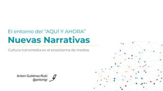 Nuevas Narrativas
Cultura transmedia en el ecosistema de medios
El entorno del “AQUÍ Y AHORA”
Antoni Gutiérrez-Rubí
@antonigr
 