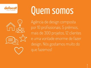 Quem somos
Agência de design composta
por 10 proﬁssionais, 5 prêmios,
mais de 300 projetos, 12 clientes
e uma vontade enorme de fazer
design. Nós gostamos muito do
que fazemos!
 