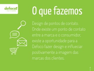 O que fazemos
Design de pontos de contato.
Onde existe um ponto de contato
entre a marca e o consumidor,
existe a oportunidade para a
Defoco fazer design e inﬂueciar
positivamente a imagem das
marcas dos clientes.
 