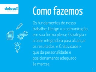 Como fazemos
Os fundamentos do nosso
trabalho: Design » a comunicação
em sua forma plena; Estratégia »
a base integradora para alcançar
os resultados; e Criatividade »
que dá personalidade e
posicionamento adequado
às marcas.
 
