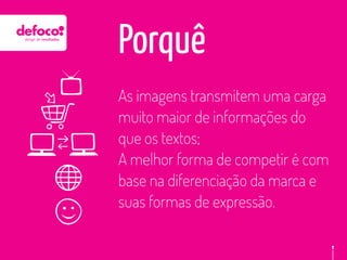 Porquê
As imagens transmitem uma carga
muito maior de informações do
que os textos;
A melhor forma de competir é com
base na diferenciação da marca e
suas formas de expressão.
 