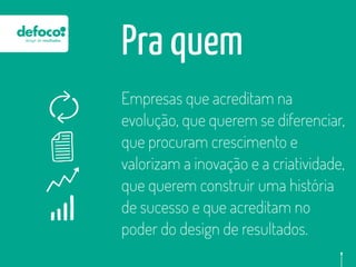 Pra quem
Empresas que acreditam na
evolução, que querem se diferenciar,
que procuram crescimento e
valorizam a inovação e a criatividade,
que querem construir uma história
de sucesso e que acreditam no
poder do design de resultados.
 