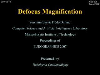 Defocus Magnification SoonminBae & FrédoDurand Computer Science and Artificial Intelligence Laboratory Massachusetts Institute of Technology Proceedings of  EUROGRAPHICS 2007 Presented  by DebaleenaChattopadhyay 