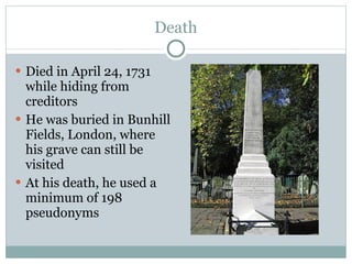 Death Died in April 24, 1731 while hiding from creditors He was buried in Bunhill Fields, London, where his grave can still be visited At his death, he used a minimum of 198 pseudonyms 