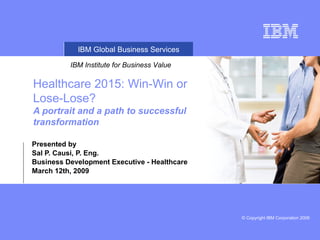 Healthcare 2015: Win-Win or Lose-Lose? A portrait and a path to successful transformation   Presented by  Sal P. Causi, P. Eng.  Business Development Executive - Healthcare March 12th, 2009 