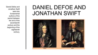 DANIEL DEFOE AND
JONATHAN SWIFT
Daniel Defoe and
Jonathan Swift
were two
fundamental
authors of the
period between
the end of the
seventeenth
century and the
beginning of the
eighteenth
century.
 